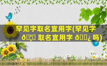 罕见字取名宜用字(罕见字 🦄 取名宜用字 🌿 吗)